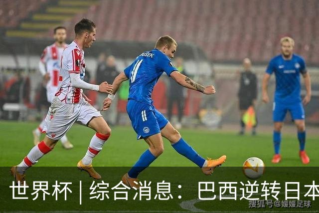世界杯 | 综合消息：巴西逆转日本 荷兰、德国败走“点球大战”