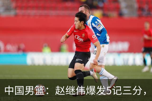 中国男篮：赵继伟爆发5记三分，奇兵17分，林庭谦空砍28分
