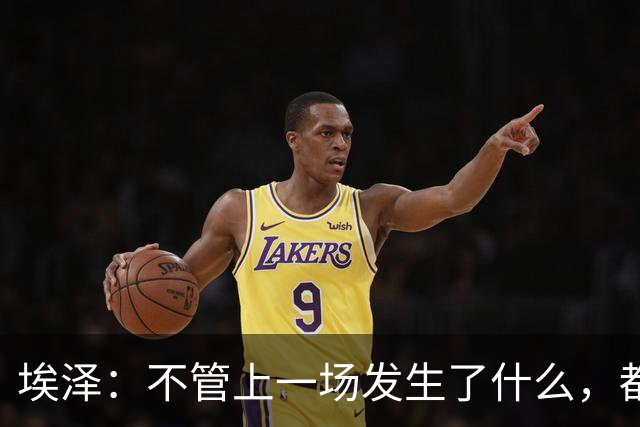 埃泽：不管上一场发生了什么，都会带着同样的心态和专注进入比赛