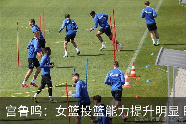 宫鲁鸣：女篮投篮能力提升明显 盼海外球员尽早归队