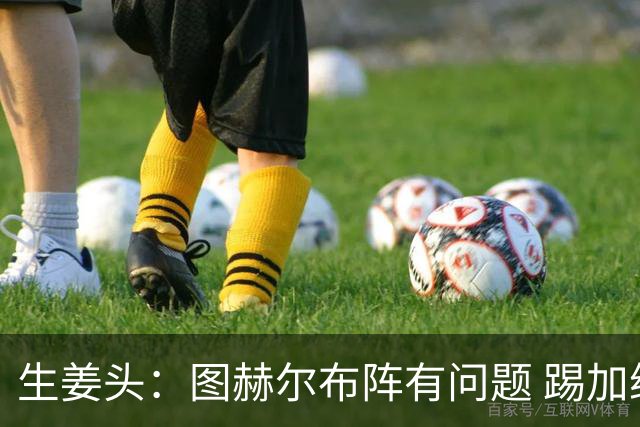 生姜头：图赫尔布阵有问题 踢加纳赖斯+安德森太保守，贝林应后撤